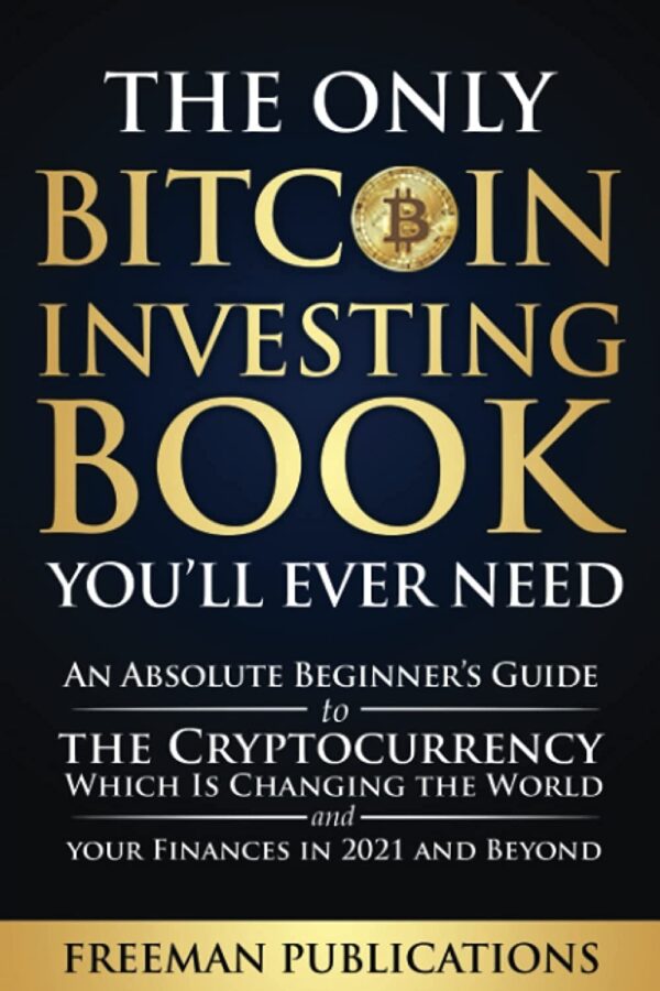 The Only Bitcoin Investing Book You’ll Ever Need: An Absolute Beginner’s Guide to the Cryptocurrency Which Is Changing the World and Your Finances in 2021 & Beyond (Cryptocurrency for Beginners)